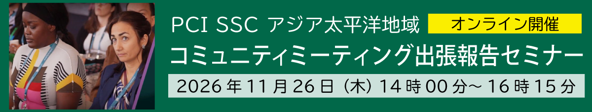 PCI SSCアジア太平洋地域コミュニティミーティング出張報告セミナー 2026年11月26日(木)14時00分～16時15分 オンライン開催